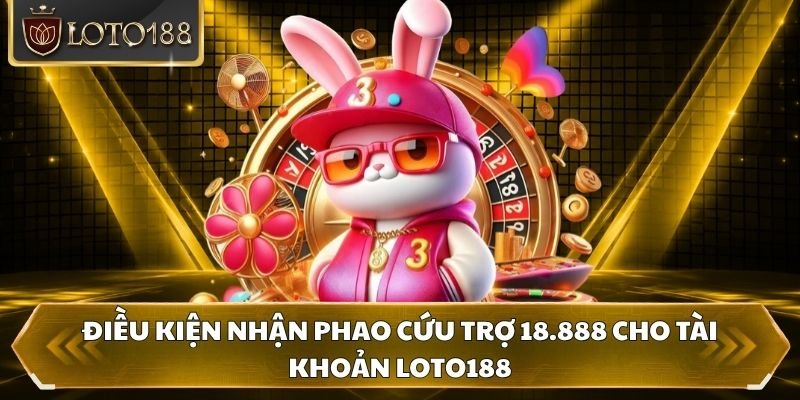 Điều kiện nhận phao cứu trợ 18.888 cho tài khoản Loto188