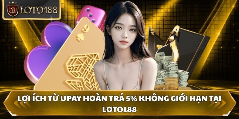 Lợi ích từ UPay hoàn trả 5% không giới hạn tại Loto188