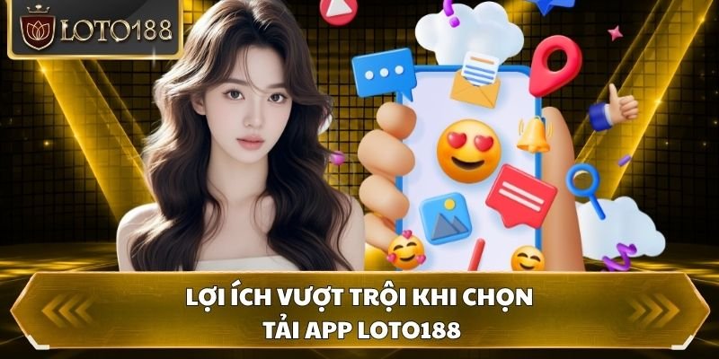 Lợi ích vượt trội khi chọn tải app Loto188