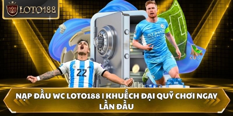 Nạp đầu WC Loto188 | Khuếch Đại Quỹ Chơi Ngay Lần Đầu