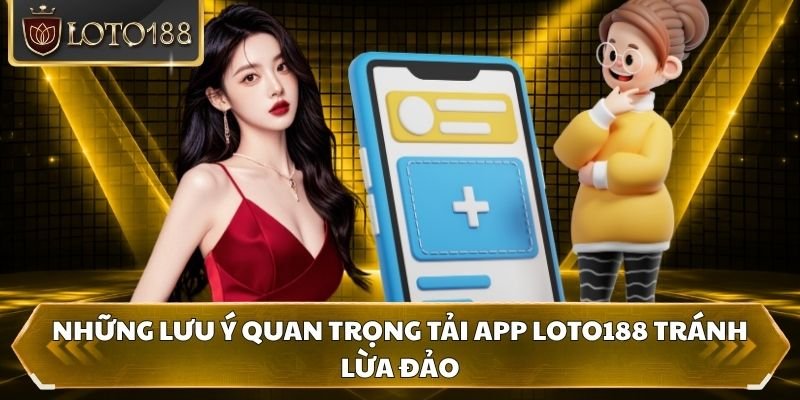 Những lưu ý quan trọng tải app Loto188 tránh lừa đảo