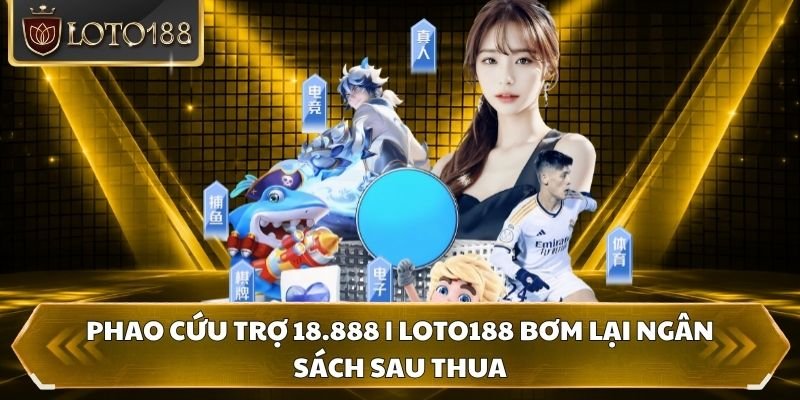 Phao Cứu Trợ 18.888 | Loto188 Bơm Lại Ngân Sách Sau Thua