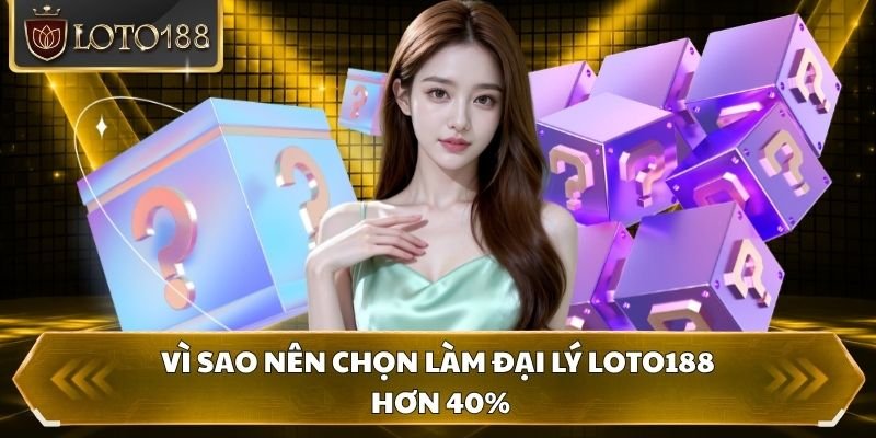 Vì sao nên chọn làm đại lý Loto188 hơn 40%